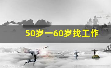 50岁一60岁找工作男_找工作 附近